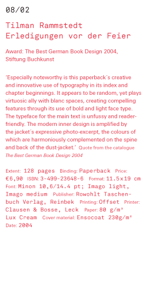 Tilman Rammstedt - Erledigungen vor der Feier Award: The Best German Book Design 2004, Stiftung Buchkunst ‘Especially noteworthy is this paperback´s creative and innovative use of typography in its index and chapter beginnings. It appears to be random, ye