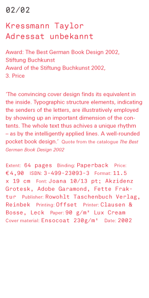 Kressmann Taylor - Adressat unbekannt Award: The Best German Book Design 2002,  Stiftung Buchkunst  Award of the Stiftung Buchkunst 2002, 3. Price ‘The convincing cover design finds its equivalent in the inside. Typographic structure elements, indicating